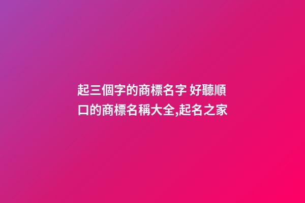 起三個字的商標名字 好聽順口的商標名稱大全,起名之家-第1張-商標起名-玄機派